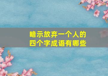 暗示放弃一个人的四个字成语有哪些