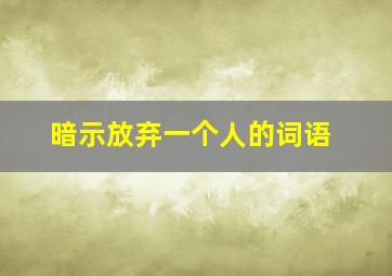 暗示放弃一个人的词语