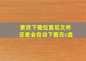 更改下载位置后文件还是会自动下载在c盘