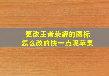 更改王者荣耀的图标怎么改的快一点呢苹果