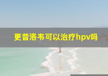 更昔洛韦可以治疗hpv吗