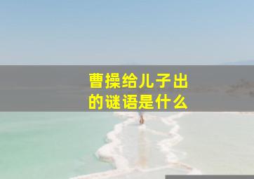 曹操给儿子出的谜语是什么