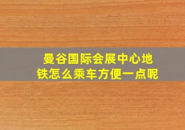 曼谷国际会展中心地铁怎么乘车方便一点呢