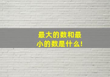 最大的数和最小的数是什么!