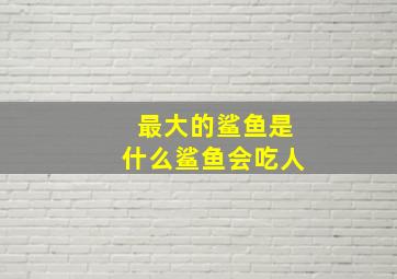 最大的鲨鱼是什么鲨鱼会吃人