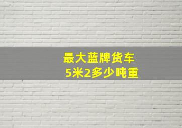 最大蓝牌货车5米2多少吨重