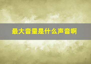 最大音量是什么声音啊