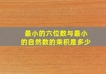 最小的六位数与最小的自然数的乘积是多少