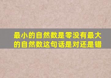 最小的自然数是零没有最大的自然数这句话是对还是错