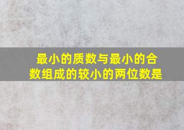 最小的质数与最小的合数组成的较小的两位数是