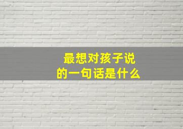 最想对孩子说的一句话是什么