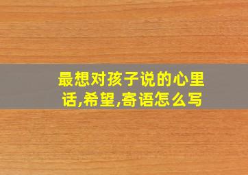 最想对孩子说的心里话,希望,寄语怎么写