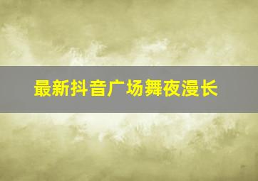 最新抖音广场舞夜漫长