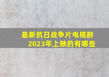 最新抗日战争片电视剧2023年上映的有哪些