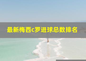 最新梅西c罗进球总数排名