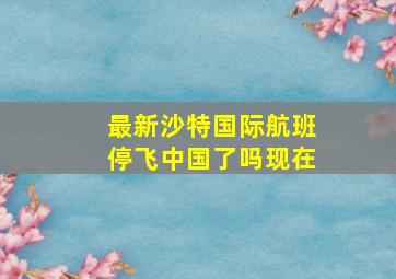 最新沙特国际航班停飞中国了吗现在