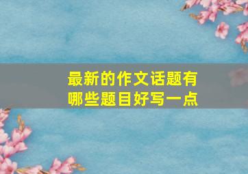 最新的作文话题有哪些题目好写一点