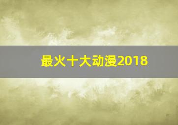 最火十大动漫2018