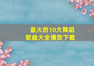 最火的10大舞蹈歌曲大全播放下载