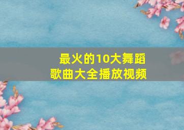 最火的10大舞蹈歌曲大全播放视频