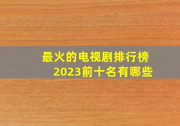 最火的电视剧排行榜2023前十名有哪些