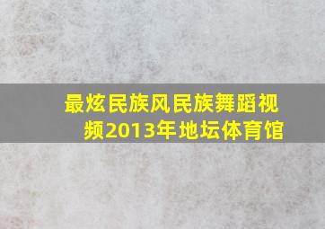 最炫民族风民族舞蹈视频2013年地坛体育馆