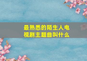 最熟悉的陌生人电视剧主题曲叫什么