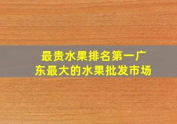 最贵水果排名第一广东最大的水果批发市场