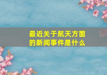 最近关于航天方面的新闻事件是什么