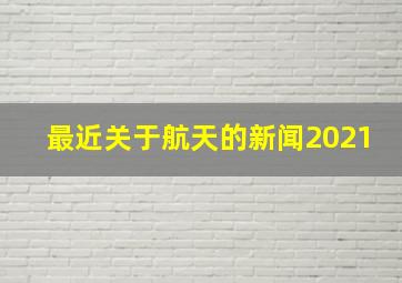 最近关于航天的新闻2021