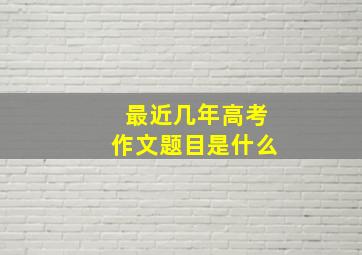 最近几年高考作文题目是什么