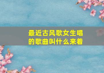 最近古风歌女生唱的歌曲叫什么来着