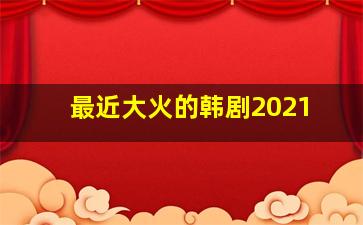 最近大火的韩剧2021