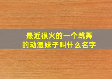 最近很火的一个跳舞的动漫妹子叫什么名字