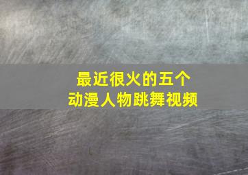 最近很火的五个动漫人物跳舞视频