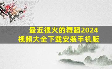 最近很火的舞蹈2024视频大全下载安装手机版