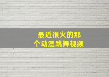 最近很火的那个动漫跳舞视频