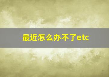 最近怎么办不了etc