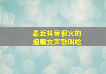 最近抖音很火的烟嗓女声歌叫啥