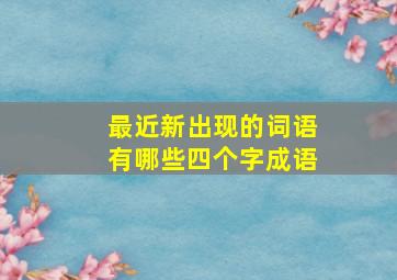 最近新出现的词语有哪些四个字成语