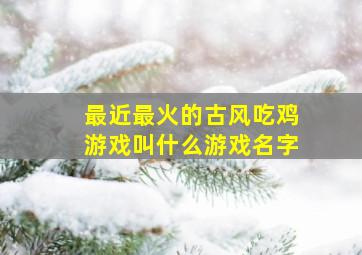 最近最火的古风吃鸡游戏叫什么游戏名字