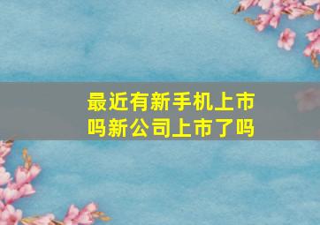 最近有新手机上市吗新公司上市了吗