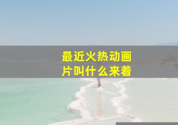 最近火热动画片叫什么来着