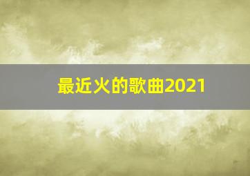 最近火的歌曲2021