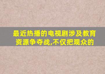 最近热播的电视剧涉及教育资源争夺战,不仅把观众的