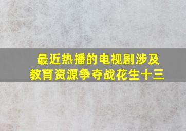 最近热播的电视剧涉及教育资源争夺战花生十三