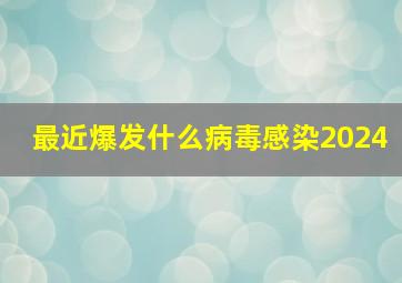 最近爆发什么病毒感染2024