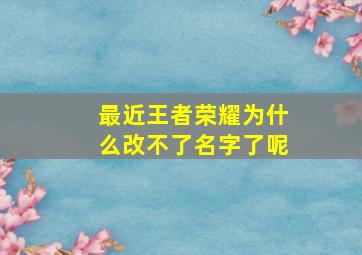 最近王者荣耀为什么改不了名字了呢