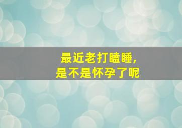 最近老打瞌睡,是不是怀孕了呢