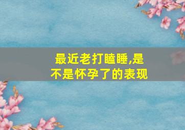 最近老打瞌睡,是不是怀孕了的表现